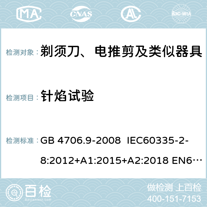 针焰试验 家用和类似用途电器的安全 剃须刀、电推剪及类似器具的特殊要求 GB 4706.9-2008 IEC60335-2-8:2012+A1:2015+A2:2018 EN60335-2-8:2003+A1:2005+A2:2008
AS/NZS60335.2.8:2013
+A1:2017+A2:2019 附录E