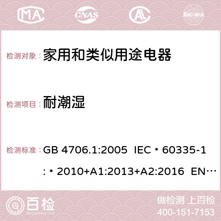 耐潮湿 家用和类似用途电器的安全 第1部分：通用要求 GB 4706.1:2005 IEC 60335-1: 2010+A1:2013+A2:2016 EN 60335-1: 2012+A11:2014+A13:2017 AS/NZS 60335.1+A1:2012+A2:2014+A3:2015+A4:2017 15