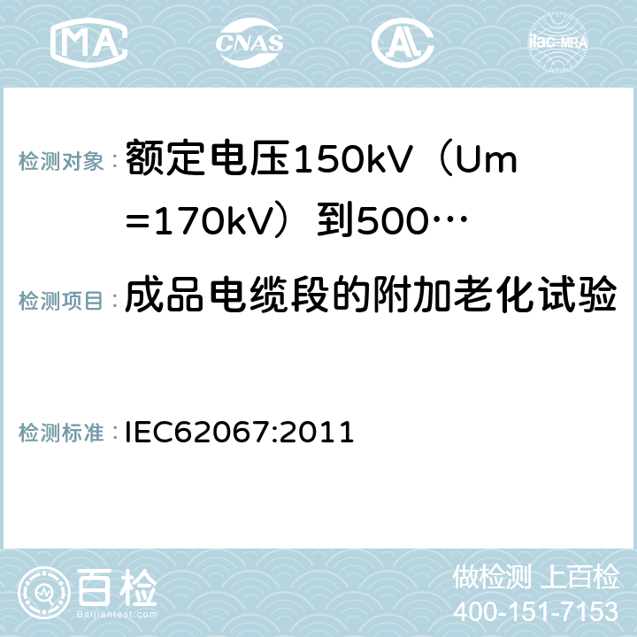 成品电缆段的附加老化试验 额定电压150kV（Um=170kV）到500kV（Um=550kV）挤包绝缘电力电缆及其附件试验方法和要求 IEC62067:2011 12.5.4
