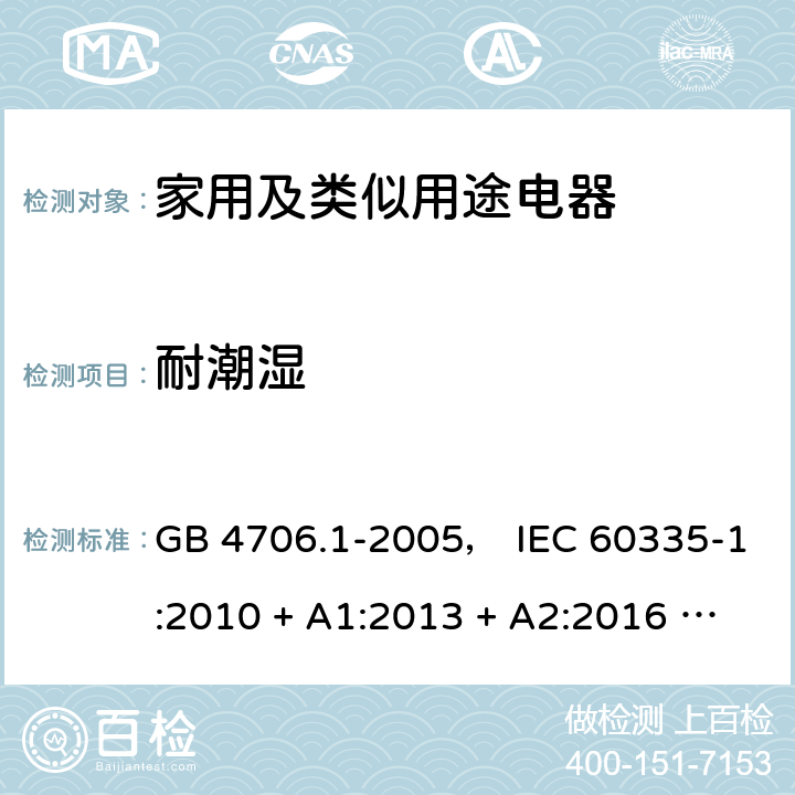 耐潮湿 家用和类似用途电器的安全 第一部分:通用要求 GB 4706.1-2005， IEC 60335-1:2010 + A1:2013 + A2:2016 ， EN 60335-1:2012 + A11:2014 + A13:2017， AS/NZS 60335.1:2011 + A1:2012 + A2:2014 + A3:2015 + A4:2017 15