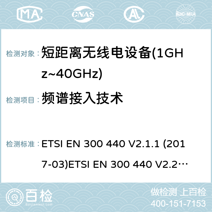 频谱接入技术 短距离设备；被用于1GHz至40GHz频率范围的射频设备含RED指令2014/53/EU 第3.10条款下基本要求的协调标准 ETSI EN 300 440 V2.1.1 (2017-03)
ETSI EN 300 440 V2.2.0 (2017-09)
ETSI EN 300 440 V2.2.1 (2018-07)
ETSI EN 300 440-1V1.6.1 (2010-08) 4.4