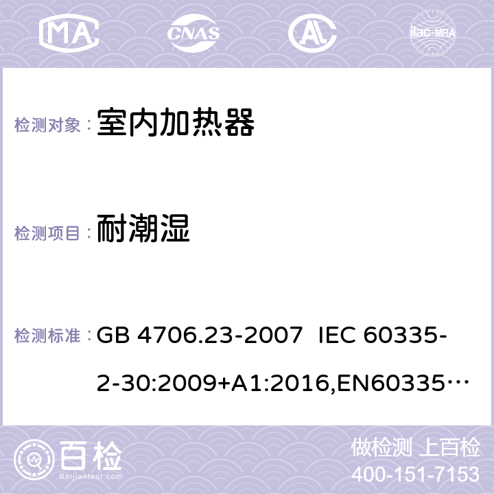 耐潮湿 家用和类似用途电器的安全 室内加热器的特殊要求 GB 4706.23-2007 IEC 60335-2-30:2009+A1:2016,
EN60335-2-30:2009+A11:2012+AC:2014+A1:2020,
AS/NZS60335.2.30:2015 RUL:2019 +A3:2020 15