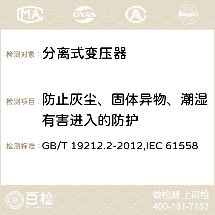 防止灰尘、固体异物、潮湿有害进入的防护 电源变压器,电源装置和类似产品的安全 第2-1部分: 一般用途分离变压器的特殊要求 GB/T 19212.2-2012,IEC 61558-2-1:2007,EN 61558-2-1:2007 17