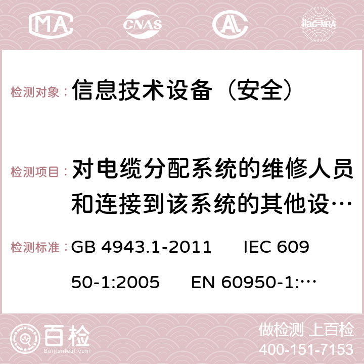 对电缆分配系统的维修人员和连接到该系统的其他设备的使用人员遭受设备内危险电压的防护 信息技术设备安全第1部分：通用要求 GB 4943.1-2011 IEC 60950-1:2005 EN 60950-1:2006 7.2