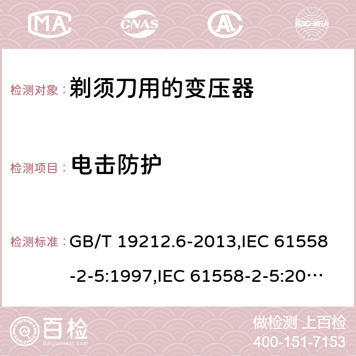 电击防护 电源变压器,电源装置和类似产品的安全 第2-5部分: 剃须刀用变压器的特殊要求 GB/T 19212.6-2013,IEC 61558-2-5:1997,IEC 61558-2-5:2010,AS/NZS 61558.2.5:2003,AS/NZS 61558.2.5:2011 + A1:2012,EN 61558-2-5:1998 + A11:2004,EN 61558-2-5:2010 9