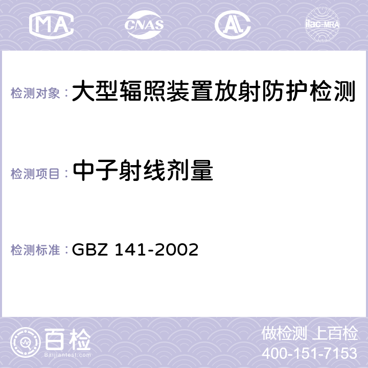中子射线剂量 GBZ 141-2002 γ射线和电子束辐照装置防护检测规范 