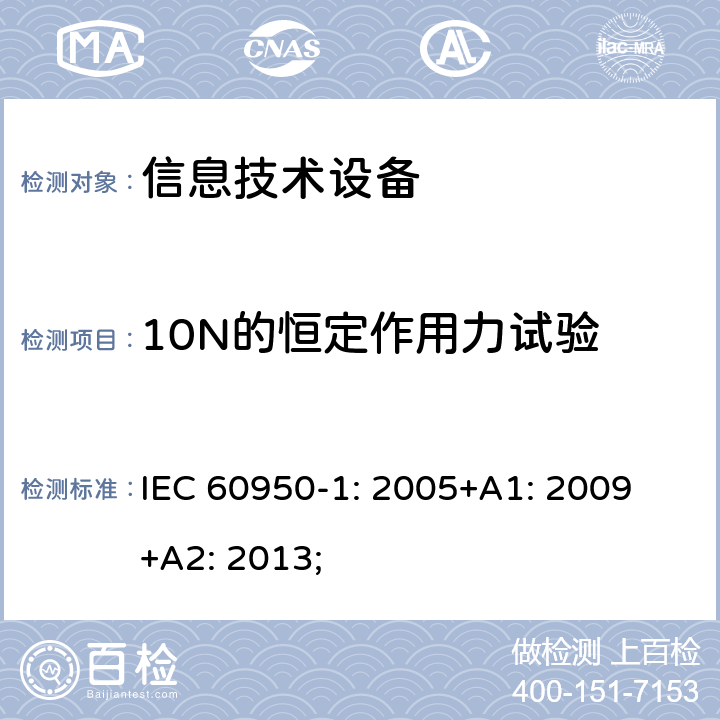 10N的恒定作用力试验 信息技术设备 安全 第1部分：通用要求 IEC 60950-1: 2005+A1: 2009 +A2: 2013; 4.2.2