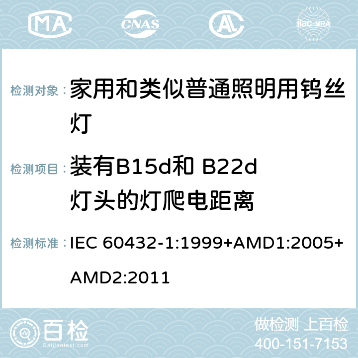 装有B15d和 B22d灯头的灯爬电距离 白炽灯安全要求　第1部分：家庭和类似场合普通照明用钨丝灯 IEC 60432-1:1999+AMD1:2005+AMD2:2011 2.8