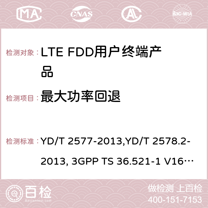 最大功率回退 《LTE FDD数字蜂窝移动通信网终端设备技术要求(第一阶段) 》,《LTE FDD数字蜂窝移动通信网终端设备测试方法(第一阶段)第2部分:无线射频性能测试》,《3GPP技术规范组无线电接入网改进型通用地面无线电接入（E-UTRA）用户设备（UE）一致性规范 无线电传输和接收 第1部分：一致性测试》 YD/T 2577-2013,YD/T 2578.2-2013, 3GPP TS 36.521-1 V16.8.1/3GPP TS 36.521-1 V16.5.0/3GPP TS 36.521-1 V14.4.0 8.2.2.1,5.2.1,6.2.3