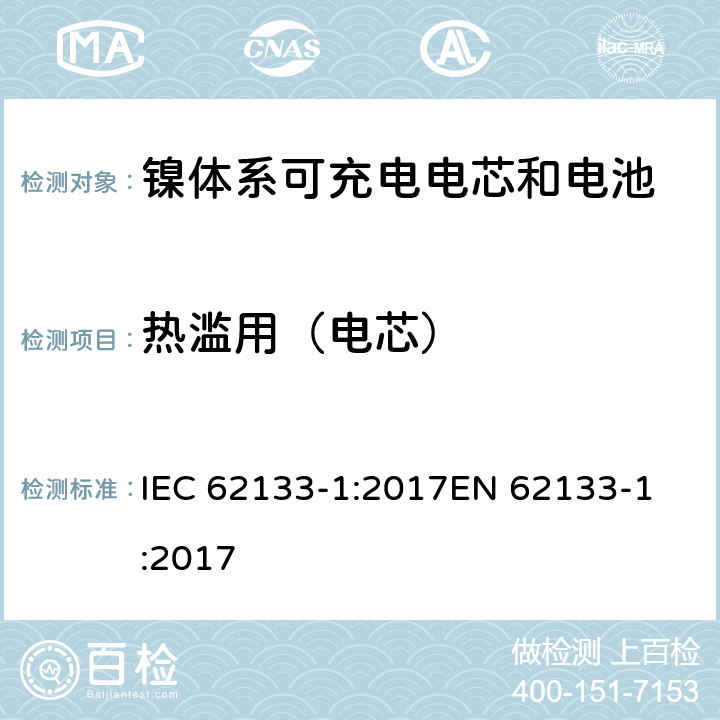 热滥用（电芯） 含碱性或非酸性电解质的蓄电池和蓄电池组 - 便携式密封碱性蓄电池和蓄电池组的安全要求 - 第1部分：镍系 IEC 62133-1:2017
EN 62133-1:2017 7.3.5