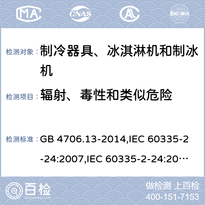 辐射、毒性和类似危险 家用和类似用途电器的安全 第2-24部分:制冷器具、冰淇淋机和制冰机的特殊要求 GB 4706.13-2014,IEC 60335-2-24:2007,IEC 60335-2-24:2010 + A1:2012 + A2:2017+ISH1:2018,AS/NZS 60335.2.24:2010 + A1:2013+A2:2018, 
EN 60335-2-24:2010+A1:2019+A2:2019 32