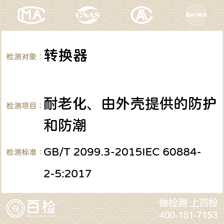 耐老化、由外壳提供的防护和防潮 家用和类似用途插头插座 第2-5部分 转换器的特殊要求 GB/T 2099.3-2015
IEC 60884-2-5:2017 16