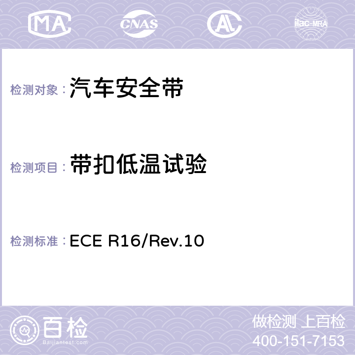 带扣低温试验 关于批准 1. 机动车辆乘员用安全带、约束系统、儿童约束系统和ISOFIX儿童约束系统 2．装有安全带、安全带提醒器、约束系统、儿童约束系统和ISOFIX儿童约束系统的车辆的统一规定 ECE R16/Rev.10 6.2.2.3/7.5.3