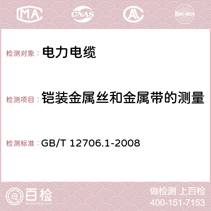 铠装金属丝和金属带的测量 额定电压1kV（Um=1.2kV）到35kV（Um=40.5kV）挤包绝缘电力电缆及附件 第1部分：额定电压1kV（Um=1.2kV）和3kV（Um=3.6kV）电缆 GB/T 12706.1-2008 16.7