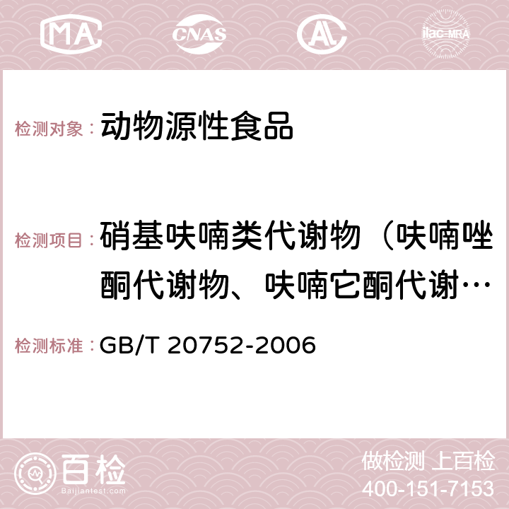 硝基呋喃类代谢物（呋喃唑酮代谢物、呋喃它酮代谢、呋喃妥因代谢物、呋喃西林代谢物）　 猪肉、牛肉、鸡肉、猪肝和水产品中硝基呋喃类代谢物残留量的测定 液相色谱-串联质谱法 GB/T 20752-2006