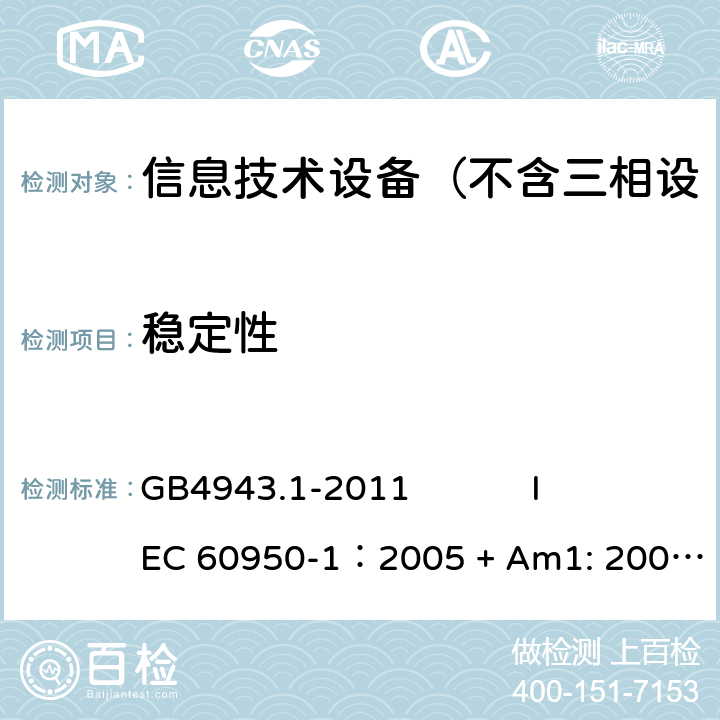 稳定性 信息技术设备 安全 第1部分：通用要求 GB4943.1-2011 
IEC 60950-1：2005 + Am1: 2009+ Am2 :2013
EN 60950-1: 2006+ A11: 2009+ A1: 2010+ A12: 2011+ A2:2013
AS/NZS 60950.1: 2015 4.1