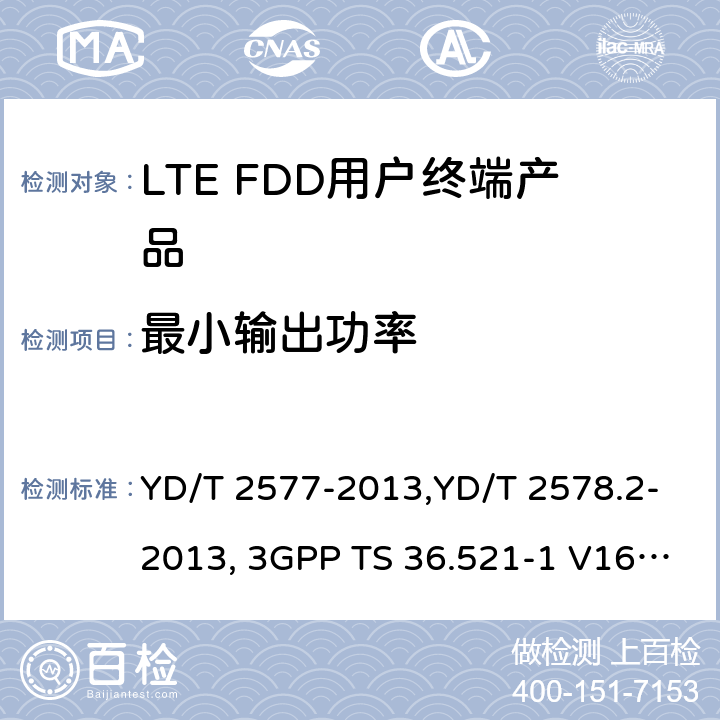 最小输出功率 《LTE FDD数字蜂窝移动通信网终端设备技术要求(第一阶段) 》,《LTE FDD数字蜂窝移动通信网终端设备测试方法(第一阶段)第2部分:无线射频性能测试》,《3GPP技术规范组无线电接入网改进型通用地面无线电接入（E-UTRA）用户设备（UE）一致性规范 无线电传输和接收 第1部分：一致性测试》 YD/T 2577-2013,YD/T 2578.2-2013, 3GPP TS 36.521-1 V16.8.1/3GPP TS 36.521-1 V16.5.0/3GPP TS 36.521-1 V14.4.0 8.2.2.1,5.2.1,6.3.2