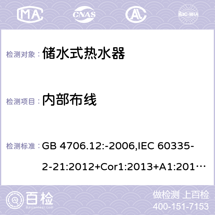 内部布线 家用和类似用途电器的安全 第2-21部分：储水式热水器的特殊要求 GB 4706.12:-2006,IEC 60335-2-21:2012+Cor1:2013+A1:2018,AS/NZS 60335.2.21:2002+A1:2004+A2:2005+A3:2009,AS/NZS 60335.2.21:2013+A1:2014+A2:2019,EN 60335-2-21:2003+cor:2007+cor:2010+A1:2005+A2:2008 23