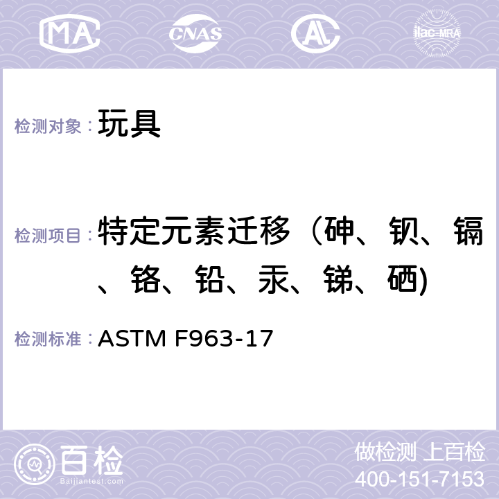 特定元素迁移（砷、钡、镉、铬、铅、汞、锑、硒) ASTM F963-17 美国玩具安全标准 ASTM F963-17
 章节：
4.3.5 重金属
8.3 在玩具、玩具部件和材料中重金属测试方法