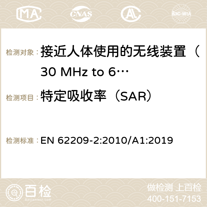 特定吸收率（SAR） EN 62209-2:2010 《手持和身体佩戴使用的无线通信设备对人体的电磁辐射——人体模型、仪器和规程—第二部分：接近人体使用的无线装置（30 MHz to 6 GHz）的SAR评定规程 /A1:2019 6