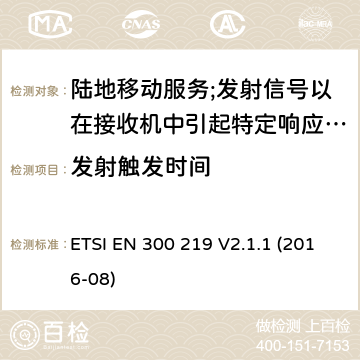 发射触发时间 陆地移动服务;无线电设备发射信号以在接收机中引起特定响应; 涵盖2014/53/EU指令第3.2条基本要求的协调标准 ETSI EN 300 219 V2.1.1 (2016-08) 8.7