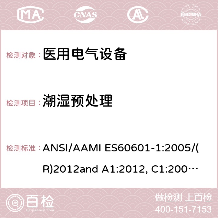 潮湿预处理 医用电气设备 第1部分： 基本安全和基本性能的通用要求 
ANSI/AAMI ES60601-1:2005/(R)2012
and A1:2012, C1:2009/(R)2012 and A2:2010/(R)2012 5.7