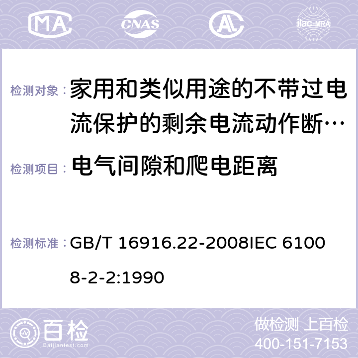 电气间隙和爬电距离 家用和类似用途的不带过电流保护的剩余电流动作断路器（RCCB） 第22部分：一般规则对动作功能与电源电压有关的RCCB的适用性 GB/T 16916.22-2008
IEC 61008-2-2:1990 8.1.3