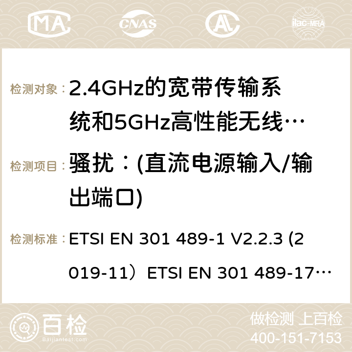 骚扰：(直流电源输入/输出端口) 无线电设备和服务的电磁兼容（EMC）标准;第1部分：通用技术要求;涵盖2014/53/EU指令第3.1(b)条基本要求和2014/30/EU指令第6条基本要求的协调标准无线电设备和服务的电磁兼容（EMC）标准;第17部分：宽带数据传输系统的具体条件; 涵盖2014/53/EU指令第3.2(b)条基本要求的协调标准 ETSI EN 301 489-1 V2.2.3 (2019-11）
ETSI EN 301 489-17 V3.2.2（2019-12） 8.3