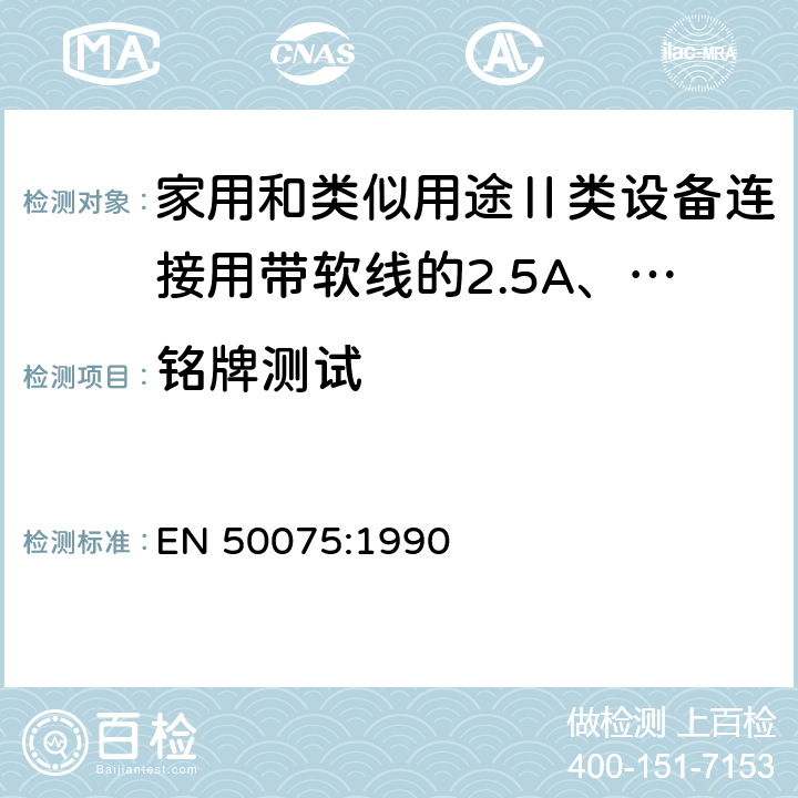 铭牌测试 家用和类似用途Ⅱ类设备连接用带软线的2.5A、250V不可再连接的两相扁插销规范 EN 50075:1990 6