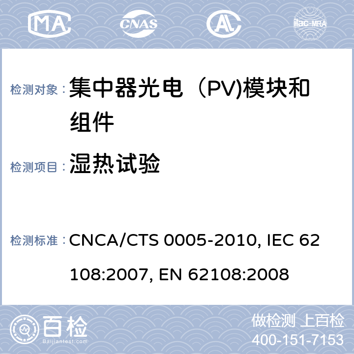 湿热试验 聚光型光伏组件和装配件-设计鉴定和定型 CNCA/CTS 0005-2010, 
IEC 62108:2007, 
EN 62108:2008 10.7