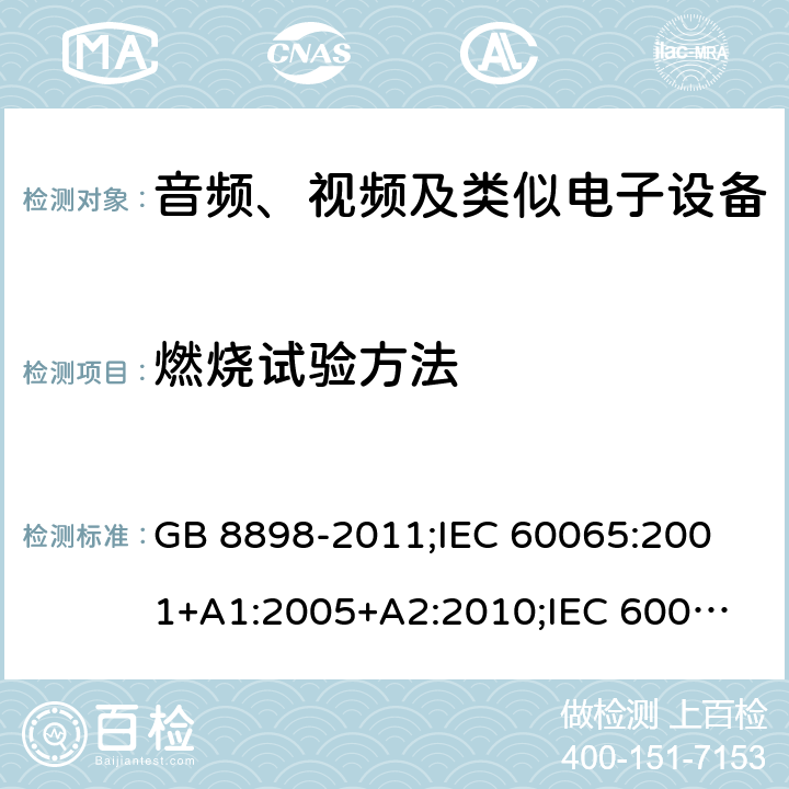 燃烧试验方法 音频、视频及类似电子设备安全要求 GB 8898-2011;
IEC 60065:2001+A1:2005+A2:2010;
IEC 60065:2011(ed.7.2);
IEC 60065:2014(ed.8.0);
EN 60065:2014+A11:2017;
UL 60065:2003;
UL 60065:2015;
AS/NZS 60065:2018
CAN/CSA-C22.2 No.60065:16; 附录G