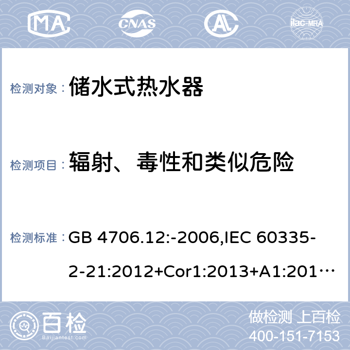 辐射、毒性和类似危险 家用和类似用途电器的安全 第2-21部分：储水式热水器的特殊要求 GB 4706.12:-2006,IEC 60335-2-21:2012+Cor1:2013+A1:2018,AS/NZS 60335.2.21:2002+A1:2004+A2:2005+A3:2009,AS/NZS 60335.2.21:2013+A1:2014+A2:2019,EN 60335-2-21:2003+cor:2007+cor:2010+A1:2005+A2:2008 32