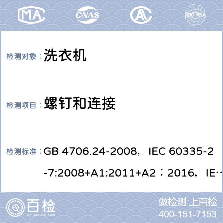 螺钉和连接 家用和类似用途电器的安全 洗衣机的特殊要求 GB 4706.24-2008，IEC 60335-2-7:2008+A1:2011+A2：2016，IEC 60335-2-7:2019，EN 60335-2-7:2010+A1:2013+A11:2013+A2:2019，AS/NZS 60335.2.7:2002+A1:2004+A2:2006+A3:2008, AS/NZS 60335.2.7:2009, AS/NZS 60335.2.7:2012+A1：2015+A2:2017,UAE.S/GSO IEC 60335-2-7:2009，JS EN 60335-2-7:2009 28