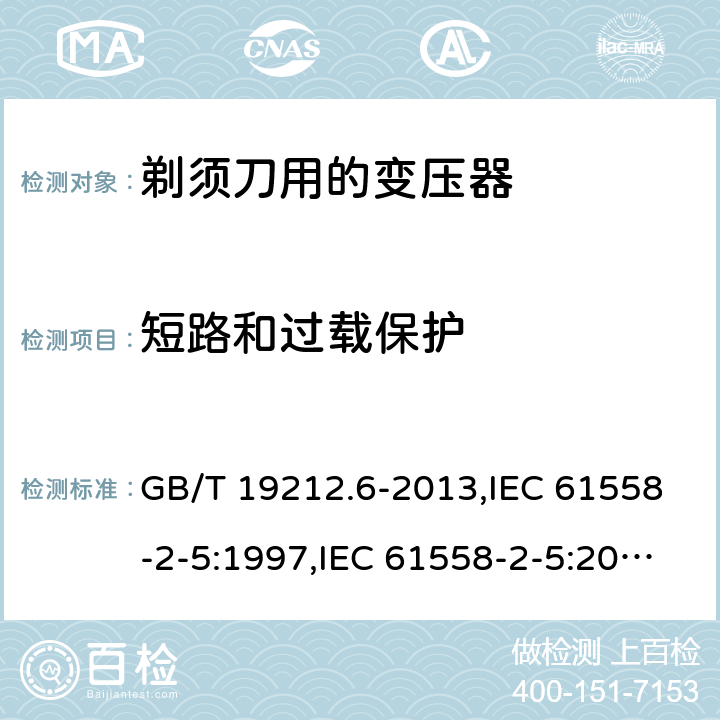 短路和过载保护 电源变压器,电源装置和类似产品的安全 第2-5部分: 剃须刀用变压器的特殊要求 GB/T 19212.6-2013,IEC 61558-2-5:1997,IEC 61558-2-5:2010,AS/NZS 61558.2.5:2003,AS/NZS 61558.2.5:2011 + A1:2012,EN 61558-2-5:1998 + A11:2004,EN 61558-2-5:2010 15