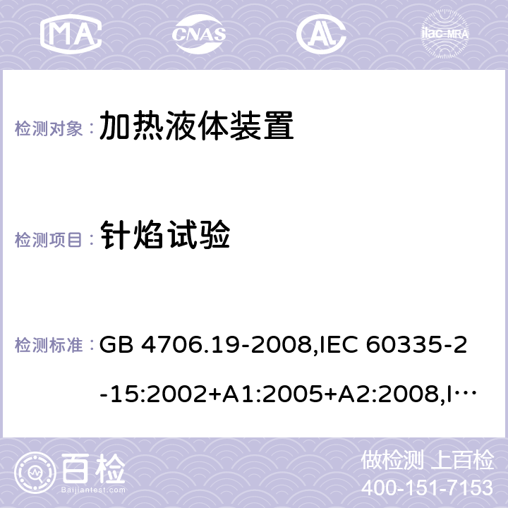 针焰试验 家用和类似用途电器的安全 第2-15部分:加热液体装置的特殊要求 GB 4706.19-2008,IEC 60335-2-15:2002+A1:2005+A2:2008,IEC 60335-2-15:2012+A1:2016+A2:2018,AS/NZS 60335.2.15:2002+A1:2003+A2:2003+A3:2006+A4:2009,AS/NZS 60335.2.15:2013+A1:2016+A2:2017+A3:2018+A4:2019,AS/NZS 60335.2.15:2019,EN 60335-2-15:2002+A1:2005+A2:2008+A11:2012,EN 60335-2-15:2016+A11:2018 附录E