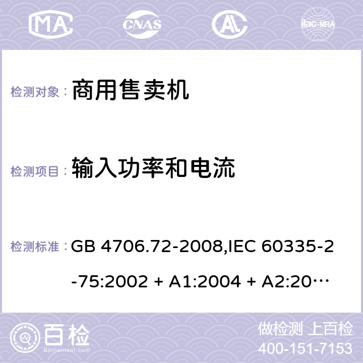 输入功率和电流 家用和类似用途电器的安全 第2-75部分:商用售卖机的特殊要求 GB 4706.72-2008,IEC 60335-2-75:2002 + A1:2004 + A2:2008,IEC 60335-2-75:2012 + A1:2015+A2:2018,AS/NZS 60335.2.75:2005
+ A1:2009,AS/NZS 60335.2.75:2013 + A1:2014 + A2:2017+A3:2019,EN 60335-2-75:2004 + A1:2005 + A2:2008 + A11:2006 + A12:2010 10