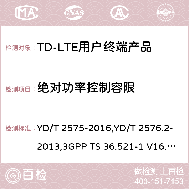 绝对功率控制容限 《TD-LTE 数字蜂窝移动通信网终端设备技术要求(第一阶段) 》,《TD-LTE 数字蜂窝移动通信网终端设备测试方法(第一阶段)第2部分:无线射频性能测试》,《3GPP技术规范组无线电接入网改进型通用地面无线电接入（E-UTRA）用户设备（UE）一致性规范 无线电传输和接收 第1部分：一致性测试》 YD/T 2575-2016,YD/T 2576.2-2013,3GPP TS 36.521-1 V16.8.1/3GPP TS 36.521-1 V16.5.0/3GPP TS 36.521-1 V14.4.0 8.2.2.1,5.2.1,6.3.5.1