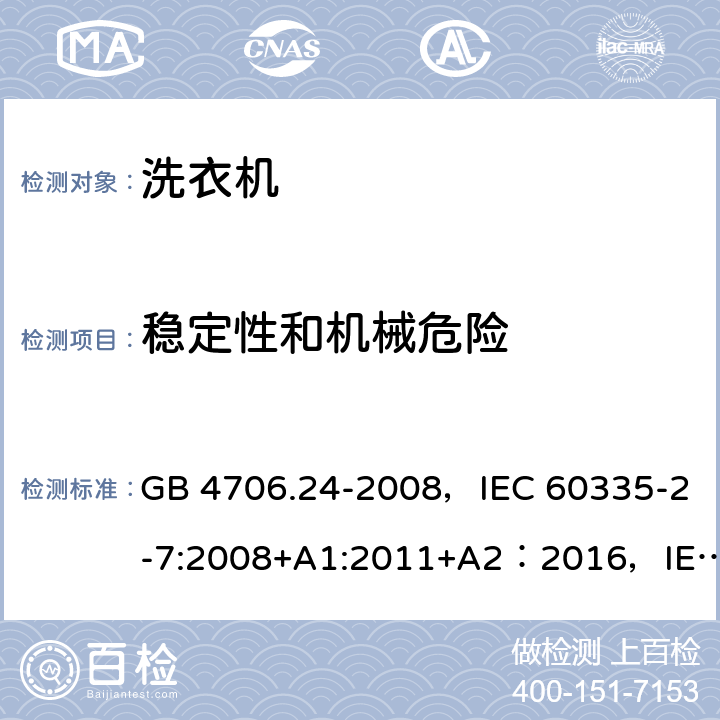 稳定性和机械危险 家用和类似用途电器的安全 洗衣机的特殊要求 GB 4706.24-2008，IEC 60335-2-7:2008+A1:2011+A2：2016，IEC 60335-2-7:2019，EN 60335-2-7:2010+A1:2013+A11:2013+A2:2019，AS/NZS 60335.2.7:2002+A1:2004+A2:2006+A3:2008, AS/NZS 60335.2.7:2009, AS/NZS 60335.2.7:2012+A1：2015+A2:2017,UAE.S/GSO IEC 60335-2-7:2009，JS EN 60335-2-7:2009 20