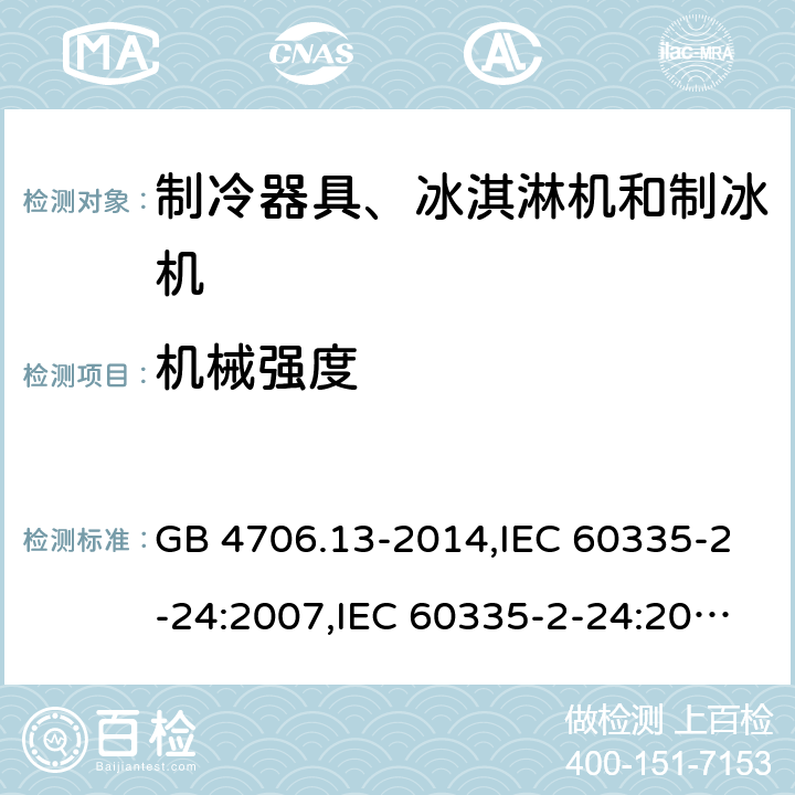 机械强度 家用和类似用途电器的安全 第2-24部分:制冷器具、冰淇淋机和制冰机的特殊要求 GB 4706.13-2014,IEC 60335-2-24:2007,IEC 60335-2-24:2010 + A1:2012 + A2:2017+ISH1:2018,AS/NZS 60335.2.24:2010 + A1:2013+A2:2018, 
EN 60335-2-24:2010+A1:2019+A2:2019 21