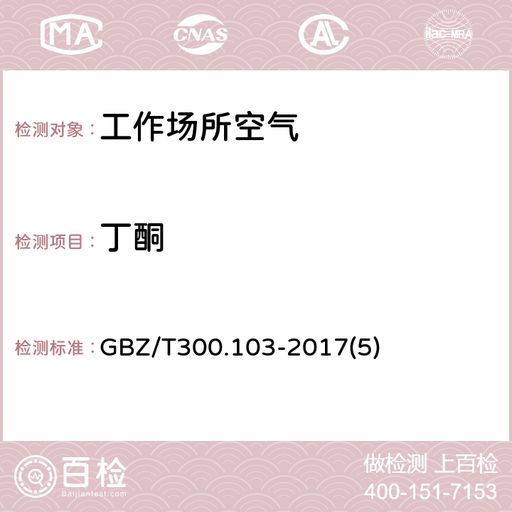 丁酮 工作场所空气有毒物质测定 第 103 部分：丙酮、丁酮和甲基异丁基甲酮 GBZ/T300.103-2017(5)