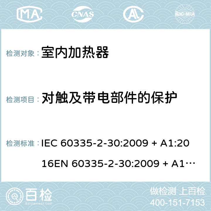 对触及带电部件的保护 家用和类似用途电器的安全 第2-30部分：室内加热器的特殊要求 IEC 60335-2-30:2009 + A1:2016
EN 60335-2-30:2009 + A11:2012 条款8