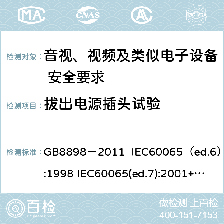 拔出电源插头试验 音视、视频及类似电子设备安全要求 GB8898－2011 IEC60065（ed.6）:1998 IEC60065(ed.7):2001+A1:2005+A2：2010 IEC 60065（ed.7.2）:2011 EN60065：2002+A1:2006+A11：2008+A12:2011 §9.1.6