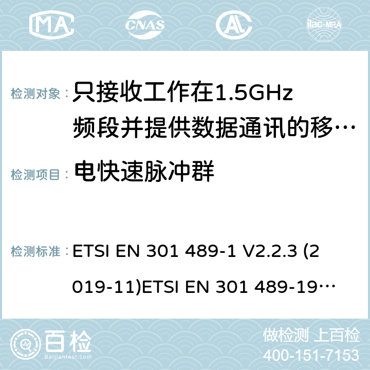 电快速脉冲群 电磁兼容（EMC）无线电设备和服务标准;第1部分：通用技术要求;涵盖RED指令2014/53/EU第3.1（b）和EMC指令2004/30/EU第6条款下基本要求的协调标准 无线电设备和服务的电磁兼容标准-电磁兼容性和无线频谱物质(ERM)；无线设备和业务的电磁兼容标准；第19部分：只接收工作在1.5 GHz频段内的移动地球站（ROMES)以提供数据通信和在RNSS频段工作的GNSS接收机以提供定位，导航和定时数据的特殊要求涵盖RED指令2004/53/EU第3.1（b）条款下基本要求的协调标准 ETSI EN 301 489-1 V2.2.3 (2019-11)
ETSI EN 301 489-19 V2.1.1(2019-04) 9.4