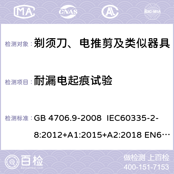 耐漏电起痕试验 家用和类似用途电器的安全 剃须刀、电推剪及类似器具的特殊要求 GB 4706.9-2008 IEC60335-2-8:2012+A1:2015+A2:2018 EN60335-2-8:2003+A1:2005+A2:2008
AS/NZS60335.2.8:2013
+A1:2017+A2:2019 附录N