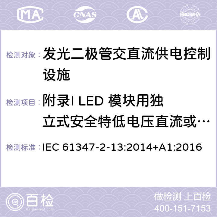 附录I LED 模块用独立式安全特低电压直流或交流电子控制装置的特殊补充要求 灯的控制装置 第2-13部分：LED模块用直流或交流电子控制装置的特殊要求 IEC 61347-2-13:2014+A1:2016 附录I