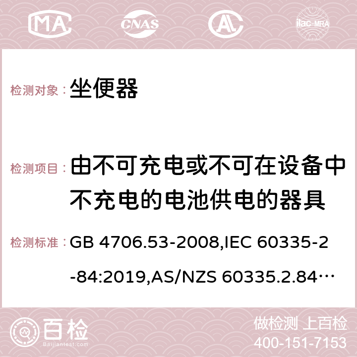 由不可充电或不可在设备中不充电的电池供电的器具 家用和类似用途电器的安全 第2-84部分：坐便器的特殊要求 GB 4706.53-2008,IEC 60335-2-84:2019,AS/NZS 60335.2.84:2014,EN 60335-2-84:2003+A1:2008+A2:2019 IEC 60335-1,AS/NZS 60335.1和EN 60335-1: 附录S