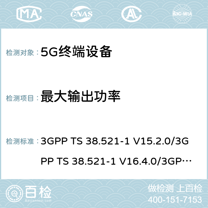 最大输出功率 第三代合作伙伴计划；技术规范组无线接入网络；新空口；用户设备一致性技术规范无线发射和接收；第一部分: 范围1独立组网; 第三代合作伙伴计划；技术规范组无线接入网络；新空口；用户设备一致性技术规范；无线发射和接收；第三部分：范围1和范围2与其他无线电的互通操作; 第三代合作伙伴计划；技术规范组无线接入网络；新空口；用户设备无线发射和接收；第一部分: 范围1独立组网 第三代合作伙伴计划；技术规范组无线接入网络；新空口；用户设备无线发射和接收；第三部分：范围1和范围2与其他无线电的互通操作; 3GPP TS 38.521-1 V15.2.0/3GPP TS 38.521-1 V16.4.0/3GPP TS 38.521-1 V16.8.0， 3GPP TS 38.521-3 V15.2.0/3GPP TS 38.521-3 V16.4.0 /3GPP TS 38.521-3 V16.8.0,3GPP TS 38.101-1 V15.4.0 /3GPP TS 38.101-1 V16.4.0/3GPP TS 38.101-1 V16.7.0、3GPP TS 38.101-3 V15.4.0/3GPP TS 38.101-3 V16.7.0 6.2.1;6.2;6.2.1;6.2