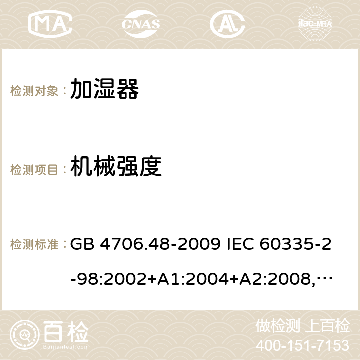 机械强度 家用和类似用途电器的安全 加湿器的特殊要求 GB 4706.48-2009 IEC 60335-2-98:2002+A1:2004+A2:2008,
EN 60335-2-98:2003+A1:2005+A2:2008,
AS/NZS 60335.2.98:2005+A1:2009+A2:2014 21