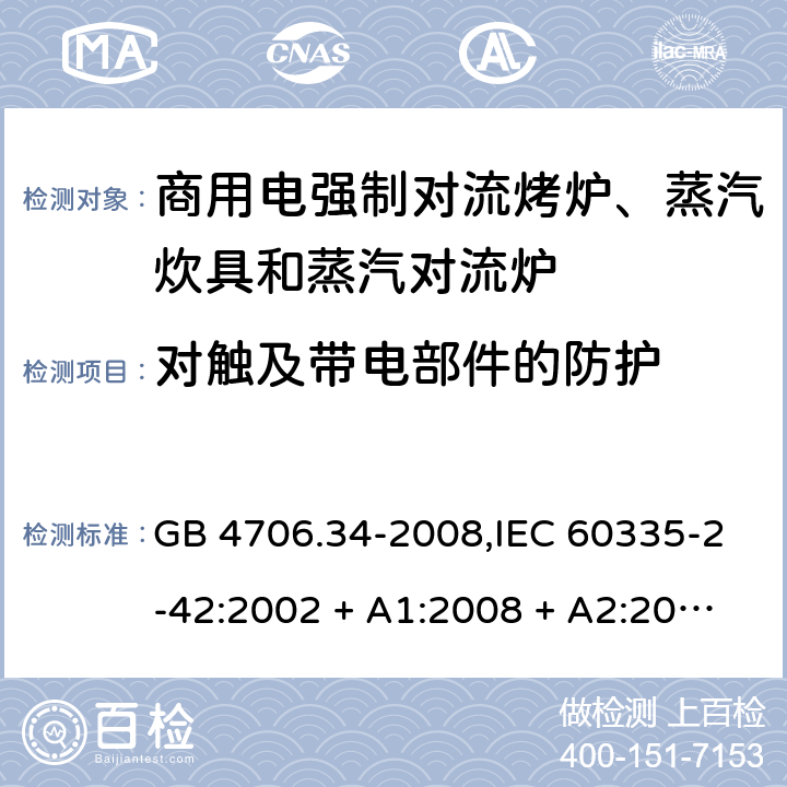 对触及带电部件的防护 家用和类似用途电器的安全 第2-42部分:商用电强制对流烤炉、蒸汽炊具和蒸汽对流炉的特殊要求 GB 4706.34-2008,IEC 60335-2-42:2002 + A1:2008 + A2:2017,EN 60335-2-42:2003 + A1:2008 + A2:2010+A11:2012 8