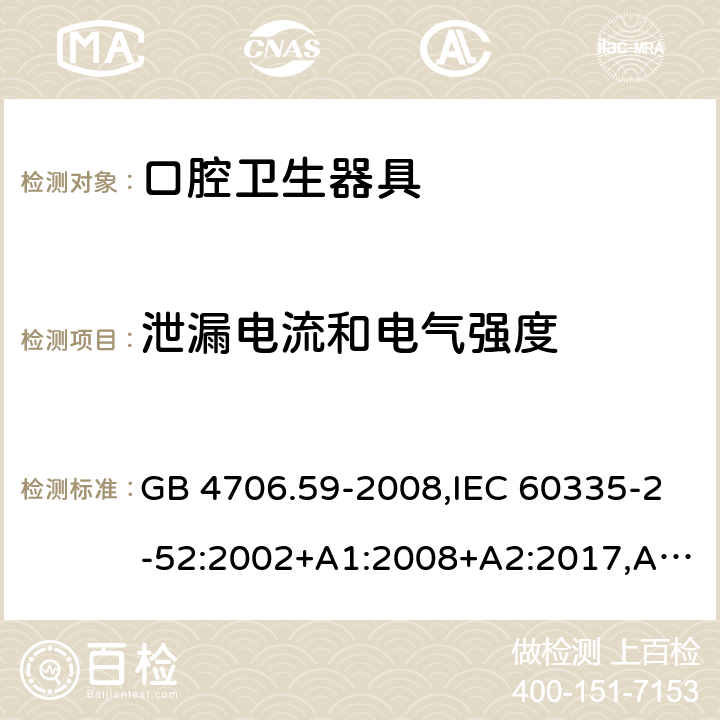 泄漏电流和电气强度 家用和类似用途电器的安全 第2-52部分：口腔卫生器具的特殊要求 GB 4706.59-2008,IEC 60335-2-52:2002+A1:2008+A2:2017,AS/NZS 60335.2.52:2006+A1:2009,AS/NZS 60335.2.52:2018,EN 60335-2-52:2003+A1:2008+A11:2010+AC:2012+A12:2019 16